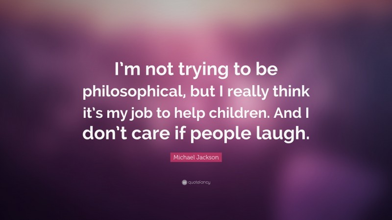 Michael Jackson Quote: “I’m not trying to be philosophical, but I really think it’s my job to help children. And I don’t care if people laugh.”