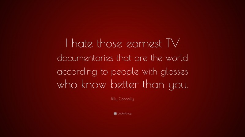 Billy Connolly Quote: “I hate those earnest TV documentaries that are the world according to people with glasses who know better than you.”