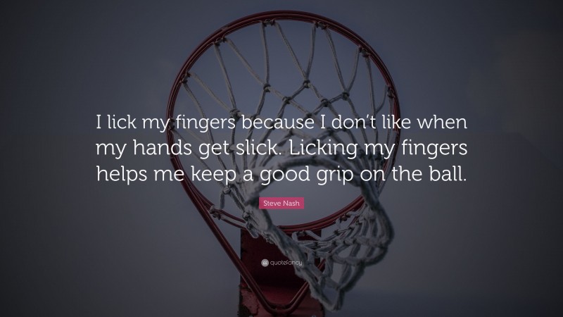 Steve Nash Quote: “I lick my fingers because I don’t like when my hands get slick. Licking my fingers helps me keep a good grip on the ball.”