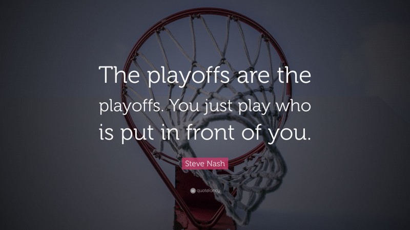 Steve Nash Quote: “The playoffs are the playoffs. You just play who is put in front of you.”