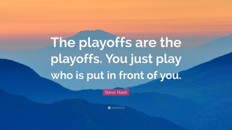 Steve Nash Quote: “The playoffs are the playoffs. You just play who is put in front of you.”