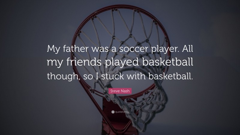 Steve Nash Quote: “My father was a soccer player. All my friends played basketball though, so I stuck with basketball.”