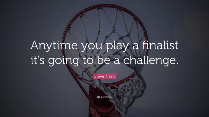 Steve Nash Quote: “Anytime you play a finalist it’s going to be a challenge.”