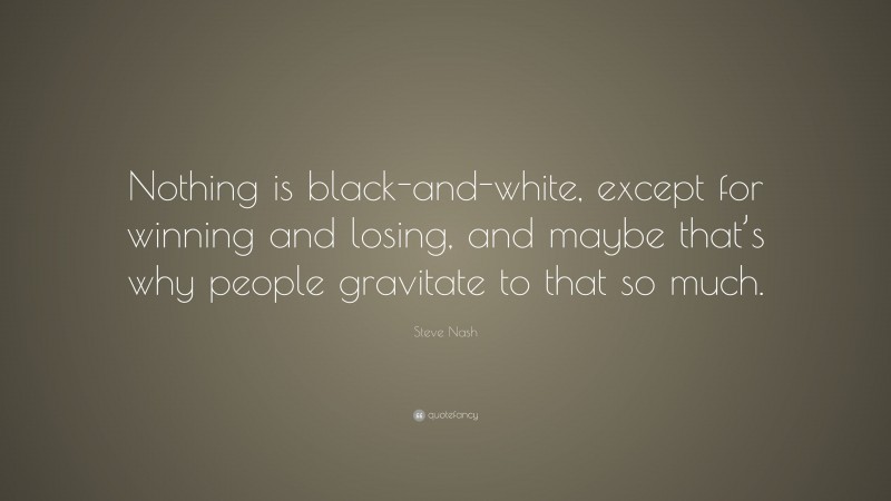 Steve Nash Quote: “Nothing is black-and-white, except for winning and losing, and maybe that’s why people gravitate to that so much.”