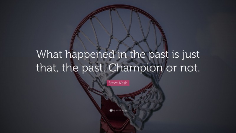 Steve Nash Quote: “What happened in the past is just that, the past. Champion or not.”