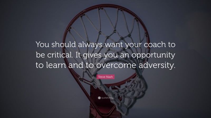 Steve Nash Quote: “You should always want your coach to be critical. It gives you an opportunity to learn and to overcome adversity.”