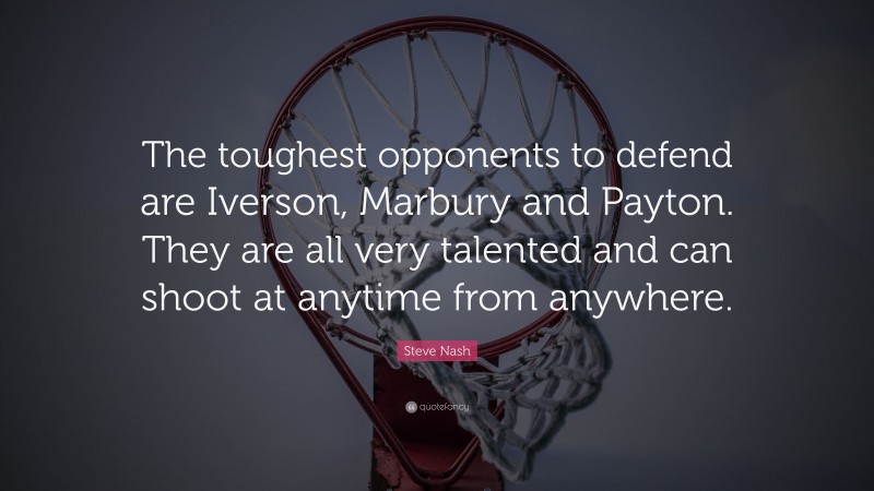 Steve Nash Quote: “The toughest opponents to defend are Iverson, Marbury and Payton. They are all very talented and can shoot at anytime from anywhere.”