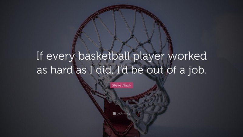 Steve Nash Quote: “If every basketball player worked as hard as I did, I’d be out of a job.”