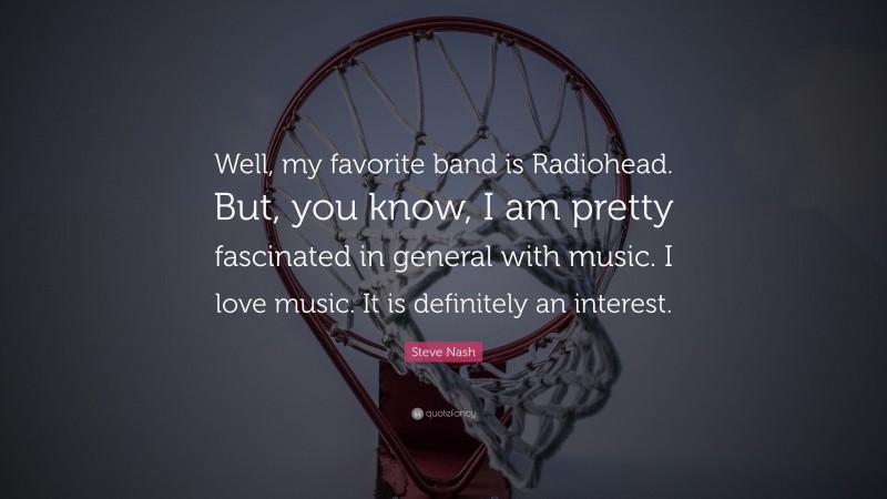 Steve Nash Quote: “Well, my favorite band is Radiohead. But, you know, I am pretty fascinated in general with music. I love music. It is definitely an interest.”