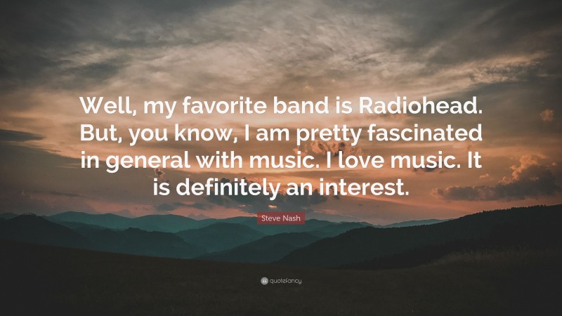 Steve Nash Quote: “Well, my favorite band is Radiohead. But, you know, I am pretty fascinated in general with music. I love music. It is definitely an interest.”