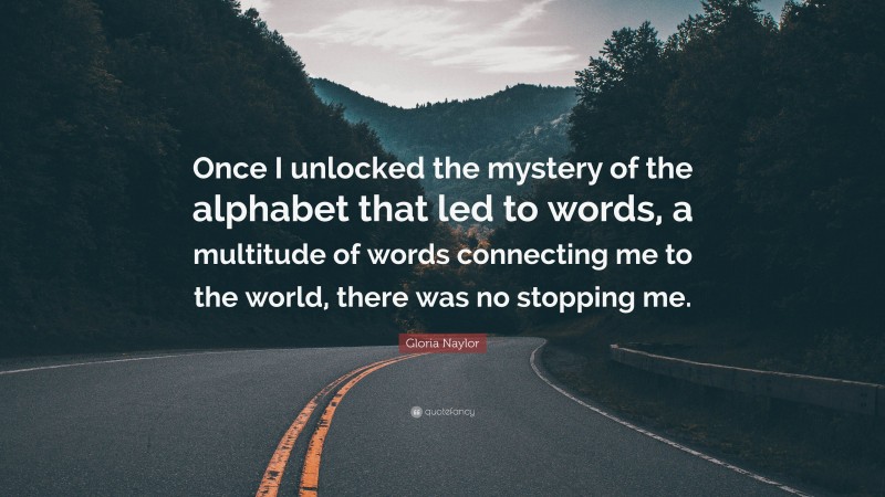 Gloria Naylor Quote: “Once I unlocked the mystery of the alphabet that led to words, a multitude of words connecting me to the world, there was no stopping me.”