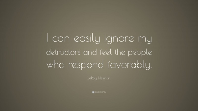 LeRoy Neiman Quote: “I can easily ignore my detractors and feel the people who respond favorably.”