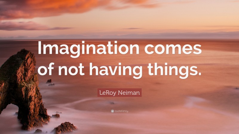 LeRoy Neiman Quote: “Imagination comes of not having things.”