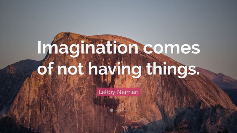LeRoy Neiman Quote: “Imagination comes of not having things.”