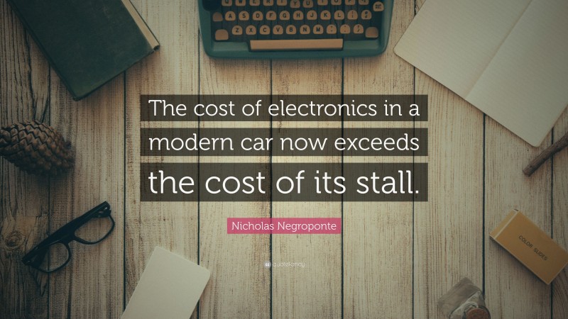 Nicholas Negroponte Quote: “The cost of electronics in a modern car now exceeds the cost of its stall.”