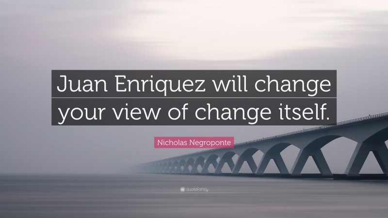 Nicholas Negroponte Quote: “Juan Enriquez will change your view of change itself.”