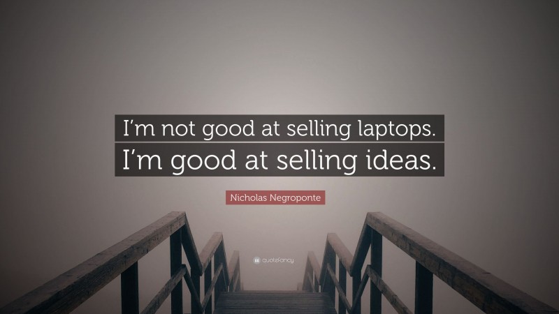 Nicholas Negroponte Quote: “I’m not good at selling laptops. I’m good at selling ideas.”