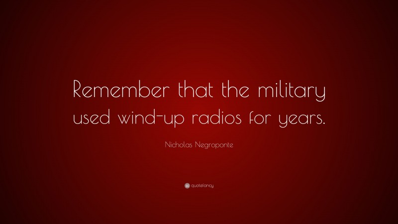 Nicholas Negroponte Quote: “Remember that the military used wind-up radios for years.”