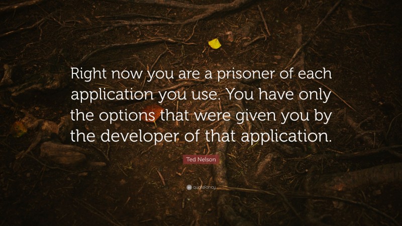 Ted Nelson Quote: “Right now you are a prisoner of each application you use. You have only the options that were given you by the developer of that application.”