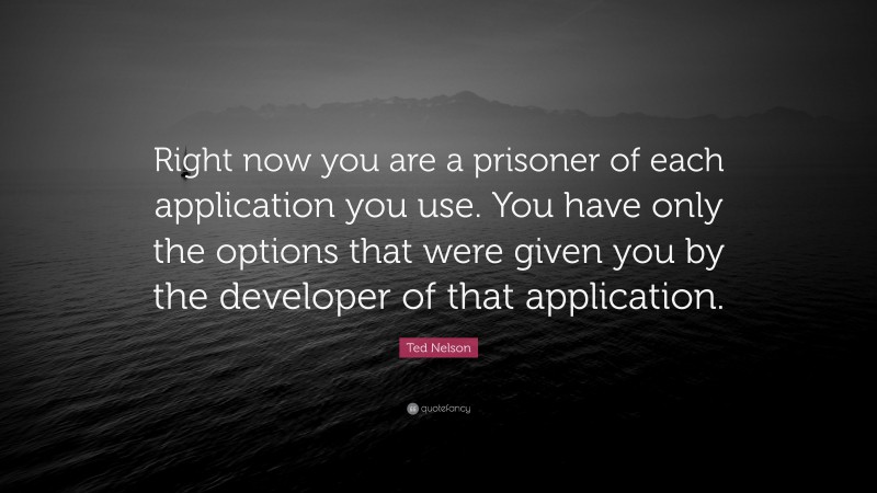 Ted Nelson Quote: “Right now you are a prisoner of each application you use. You have only the options that were given you by the developer of that application.”