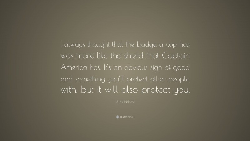 Judd Nelson Quote: “I always thought that the badge a cop has was more like the shield that Captain America has. It’s an obvious sign of good and something you’ll protect other people with, but it will also protect you.”