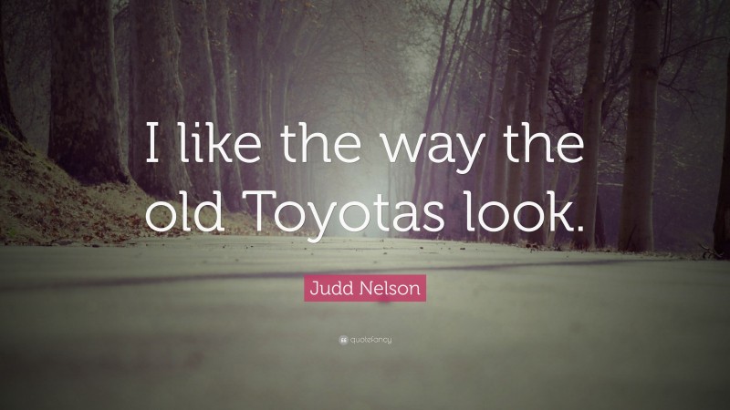 Judd Nelson Quote: “I like the way the old Toyotas look.”