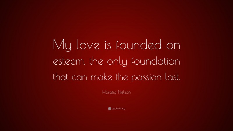 Horatio Nelson Quote: “My love is founded on esteem, the only foundation that can make the passion last.”