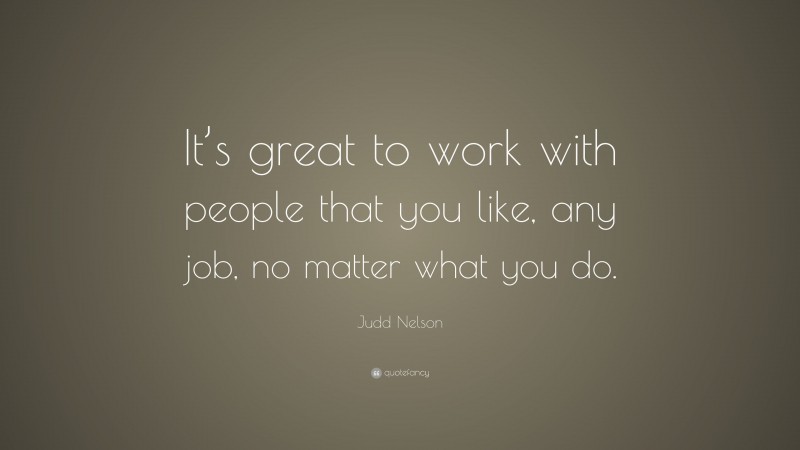 Judd Nelson Quote: “It’s great to work with people that you like, any job, no matter what you do.”