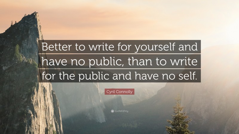 Cyril Connolly Quote: “Better to write for yourself and have no public, than to write for the public and have no self.”