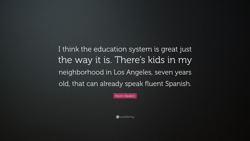 Kevin Nealon Quote: “I think the education system is great just the way it is. There’s kids in my neighborhood in Los Angeles, seven years old, that can already speak fluent Spanish.”