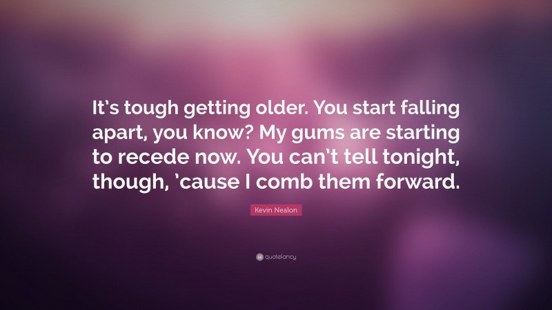 Kevin Nealon Quote: “It’s tough getting older. You start falling apart, you know? My gums are starting to recede now. You can’t tell tonight, though, ’cause I comb them forward.”