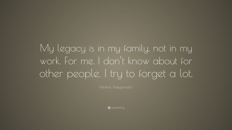 Meshell Ndegeocello Quote: “My legacy is in my family, not in my work. For me. I don’t know about for other people. I try to forget a lot.”
