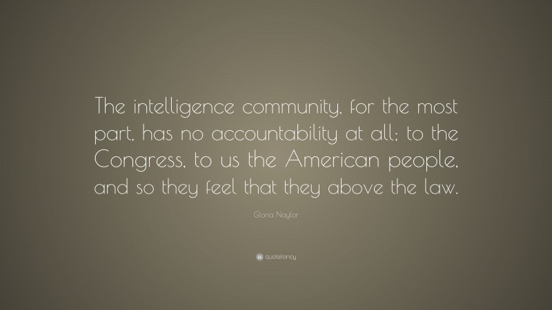 Gloria Naylor Quote: “The intelligence community, for the most part, has no accountability at all; to the Congress, to us the American people, and so they feel that they above the law.”