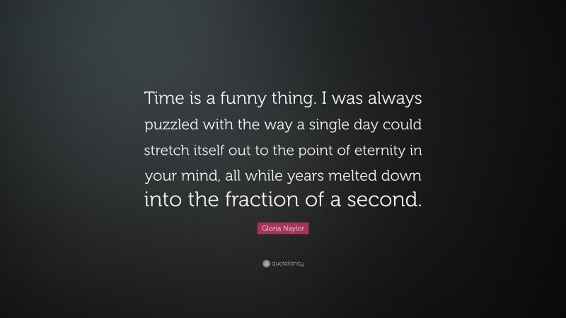 Gloria Naylor Quote: “Time is a funny thing. I was always puzzled with the way a single day could stretch itself out to the point of eternity in your mind, all while years melted down into the fraction of a second.”