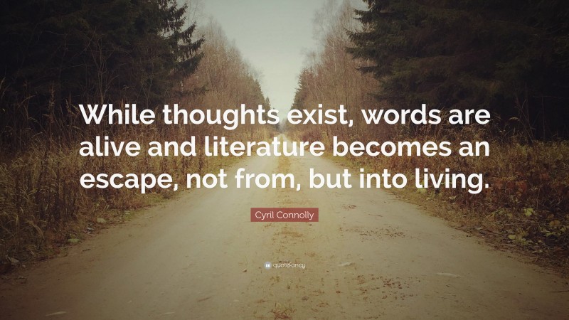 Cyril Connolly Quote: “While thoughts exist, words are alive and literature becomes an escape, not from, but into living.”