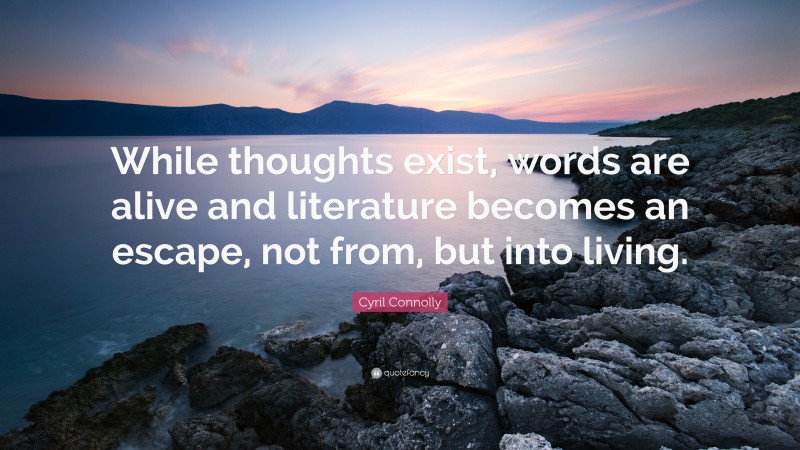 Cyril Connolly Quote: “While thoughts exist, words are alive and literature becomes an escape, not from, but into living.”