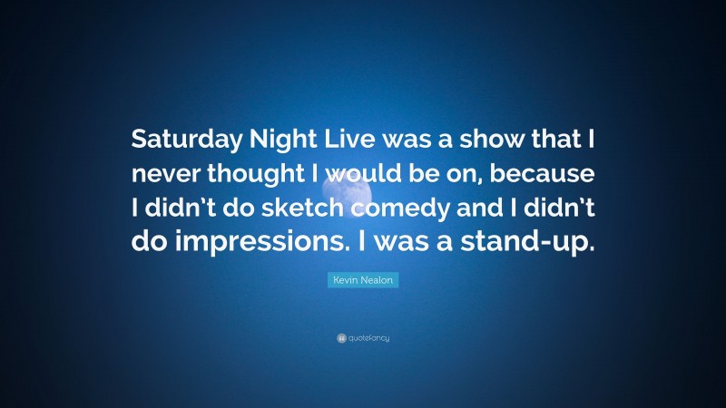 Kevin Nealon Quote: “Saturday Night Live was a show that I never thought I would be on, because I didn’t do sketch comedy and I didn’t do impressions. I was a stand-up.”