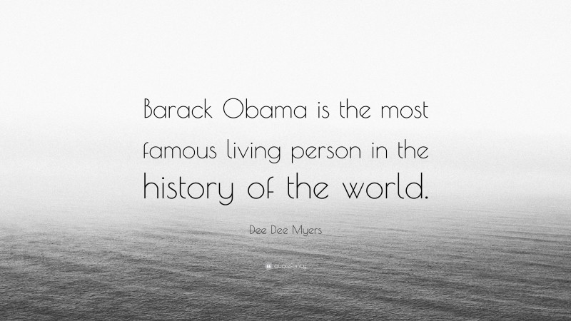 Dee Dee Myers Quote: “Barack Obama is the most famous living person in the history of the world.”