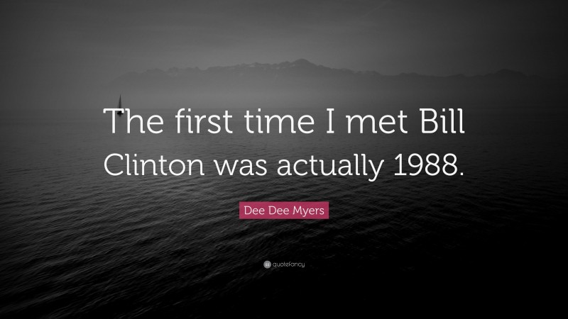 Dee Dee Myers Quote: “The first time I met Bill Clinton was actually 1988.”