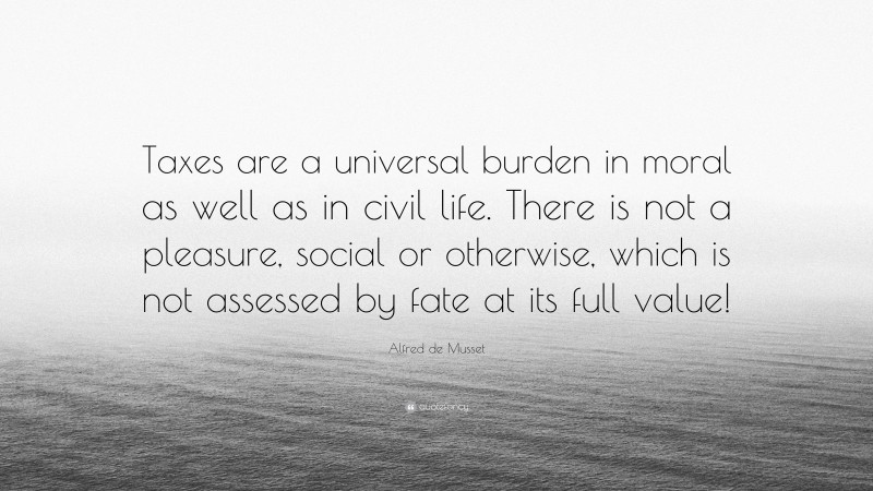 Alfred de Musset Quote: “Taxes are a universal burden in moral as well as in civil life. There is not a pleasure, social or otherwise, which is not assessed by fate at its full value!”