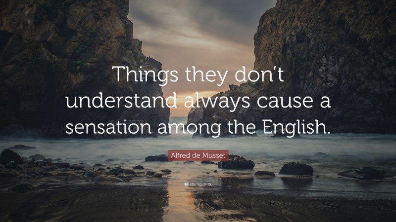 Alfred de Musset Quote: “Things they don’t understand always cause a sensation among the English.”