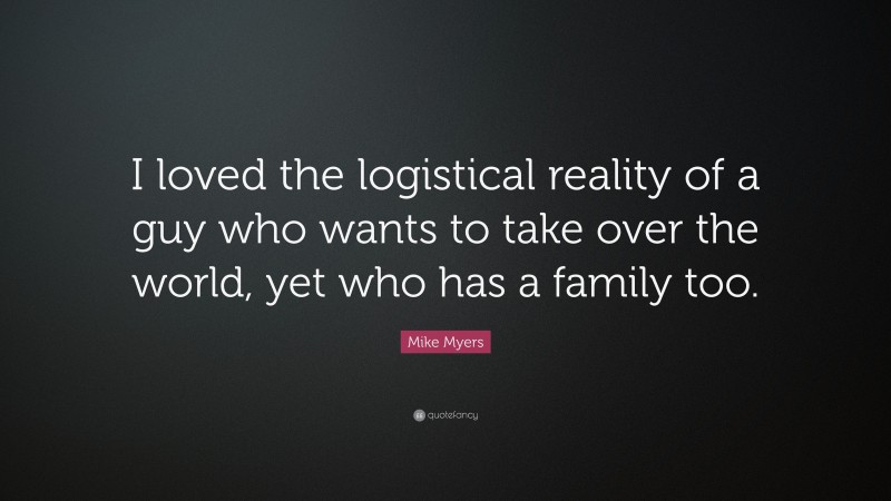 Mike Myers Quote: “I loved the logistical reality of a guy who wants to take over the world, yet who has a family too.”