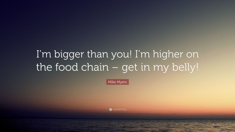 Mike Myers Quote: “I’m bigger than you! I’m higher on the food chain – get in my belly!”