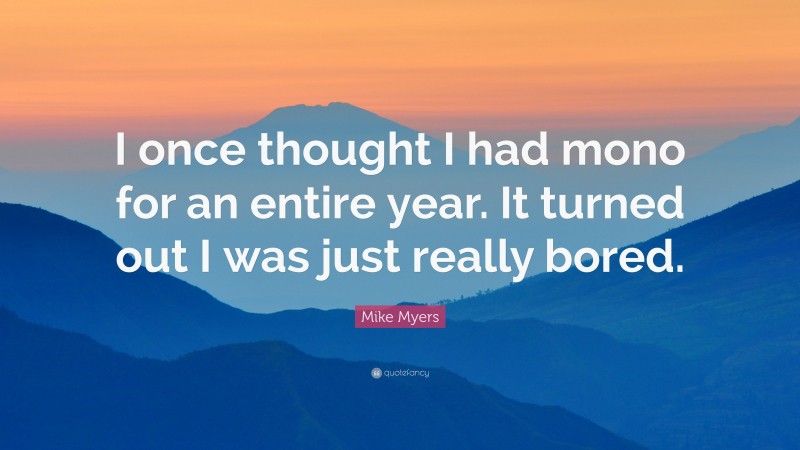 Mike Myers Quote: “I once thought I had mono for an entire year. It turned out I was just really bored.”