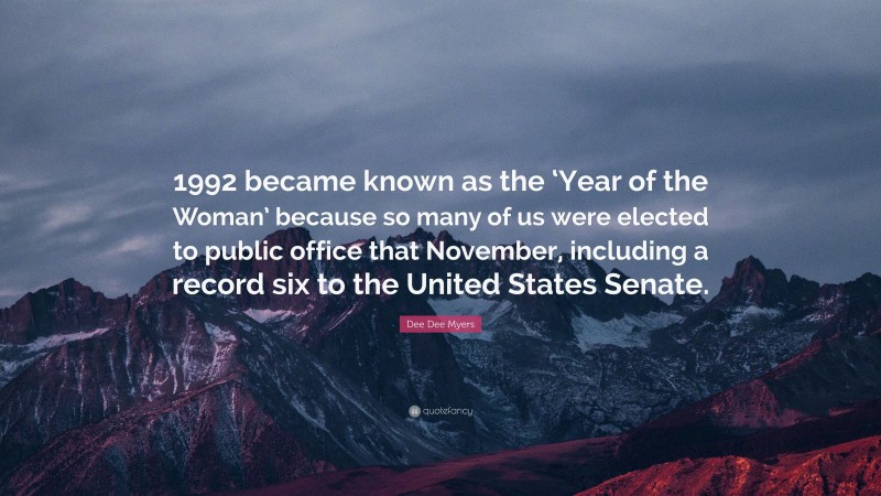 Dee Dee Myers Quote: “1992 became known as the ‘Year of the Woman’ because so many of us were elected to public office that November, including a record six to the United States Senate.”