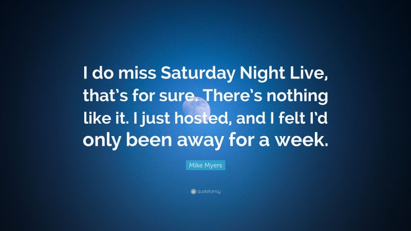 Mike Myers Quote: “I do miss Saturday Night Live, that’s for sure. There’s nothing like it. I just hosted, and I felt I’d only been away for a week.”