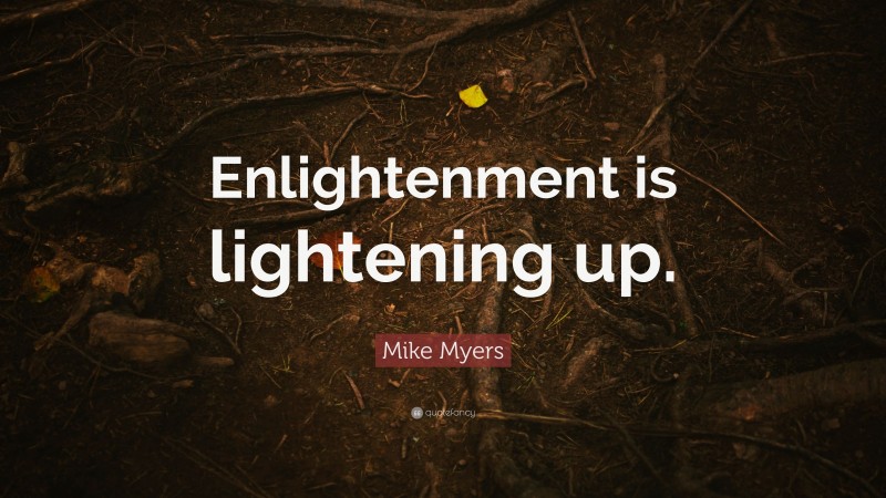 Mike Myers Quote: “Enlightenment is lightening up.”