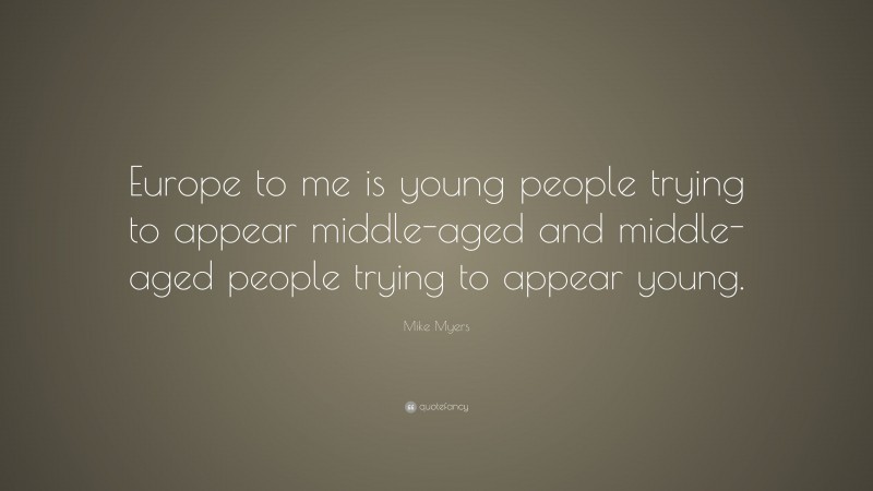 Mike Myers Quote: “Europe to me is young people trying to appear middle-aged and middle-aged people trying to appear young.”