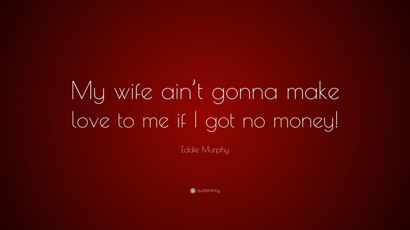 Eddie Murphy Quote: “My wife ain’t gonna make love to me if I got no money!”