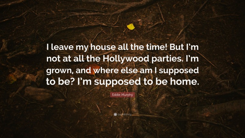 Eddie Murphy Quote: “I leave my house all the time! But I’m not at all the Hollywood parties. I’m grown, and where else am I supposed to be? I’m supposed to be home.”
